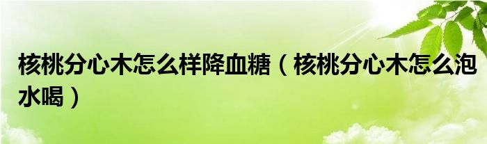 核桃分心木怎么樣降血糖（核桃分心木怎么泡水喝）