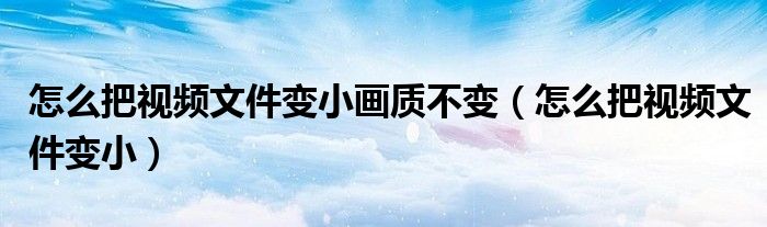 怎么把視頻文件變小畫質(zhì)不變（怎么把視頻文件變小）