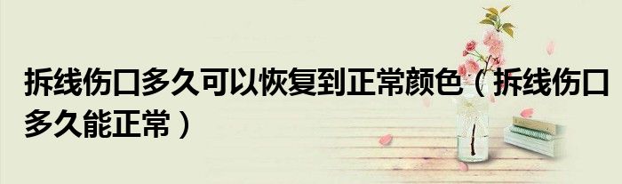 拆線傷口多久可以恢復(fù)到正常顏色（拆線傷口多久能正常）