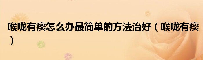 喉嚨有痰怎么辦最簡單的方法治好（喉嚨有痰）