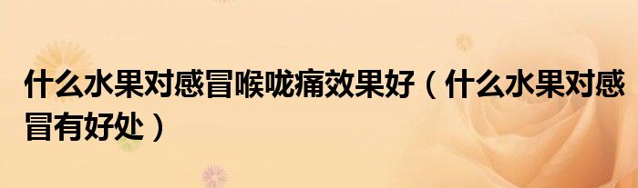 什么水果對(duì)感冒喉嚨痛效果好（什么水果對(duì)感冒有好處）