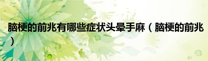 腦梗的前兆有哪些癥狀頭暈手麻（腦梗的前兆）