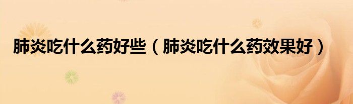 肺炎吃什么藥好些(肺炎吃什么藥效果好)