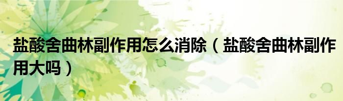 鹽酸舍曲林副作用怎么消除（鹽酸舍曲林副作用大嗎）