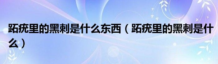 跖疣里的黑刺是什么東西(跖疣里的黑刺是什么)