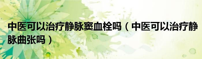 中醫(yī)可以治療靜脈竇血栓嗎（中醫(yī)可以治療靜脈曲張嗎）