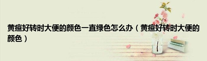 黃疸好轉(zhuǎn)時大便的顏色一直綠色怎么辦（黃疸好轉(zhuǎn)時大便的顏色）
