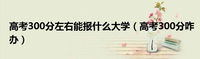 高考300分左右能報什么大學（高考300分咋辦）