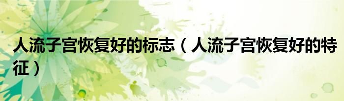 人流子宮恢復(fù)好的標(biāo)志（人流子宮恢復(fù)好的特征）