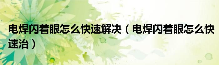 電焊閃著眼怎么快速解決（電焊閃著眼怎么快速治）