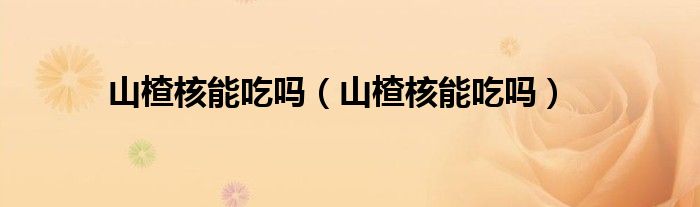 山楂核能吃嗎（山楂核能吃嗎）