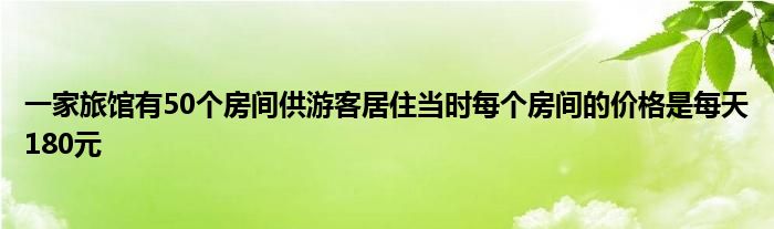 一家旅館有50個房間供游客居住當(dāng)時每個房間的價格是每天180元