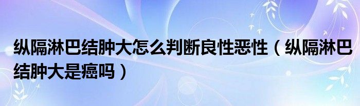 縱隔淋巴結(jié)腫大怎么判斷良性惡性（縱隔淋巴結(jié)腫大是癌嗎）