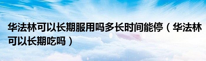 華法林可以長期服用嗎多長時(shí)間能停（華法林可以長期吃嗎）