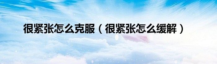 很緊張怎么克服（很緊張怎么緩解）