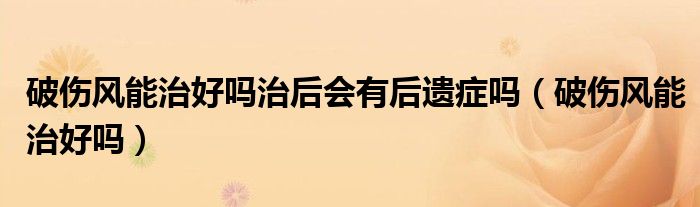 破傷風(fēng)能治好嗎治后會有后遺癥嗎（破傷風(fēng)能治好嗎）
