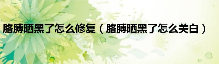 胳膊曬黑了怎么修復(fù)（胳膊曬黑了怎么美白）