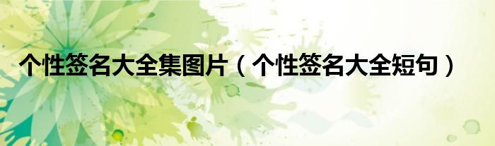 個(gè)性簽名大全集圖片（個(gè)性簽名大全短句）