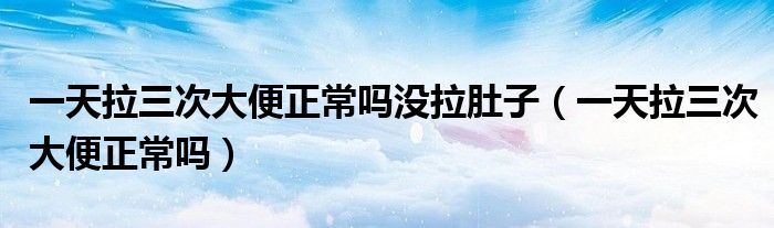 一天拉三次大便正常嗎沒拉肚子(一天拉三次大便正常嗎)