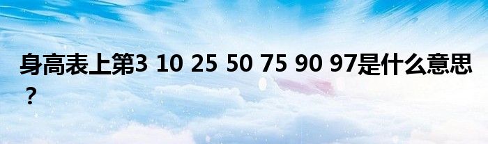 身高表上第3 10 25 50 75 90 97是什么意思？