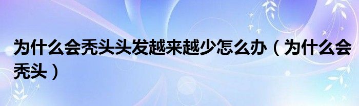 為什么會禿頭頭發(fā)越來越少怎么辦（為什么會禿頭）