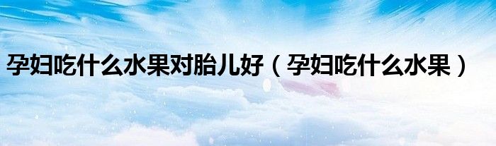 孕婦吃什么水果對(duì)胎兒好(孕婦吃什么水果)