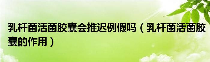 乳桿菌活菌膠囊會推遲例假嗎（乳桿菌活菌膠囊的作用）