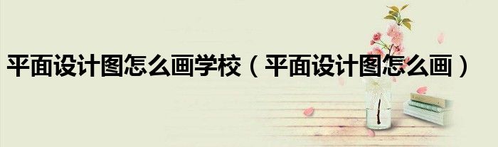 平面設(shè)計(jì)圖怎么畫學(xué)校(平面設(shè)計(jì)圖怎么畫)