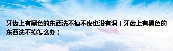 牙齒上有黑色的東西洗不掉不疼也沒(méi)有洞（牙齒上有黑色的東西洗不掉怎么辦）