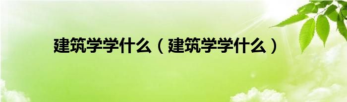 建筑學學什么（建筑學學什么）