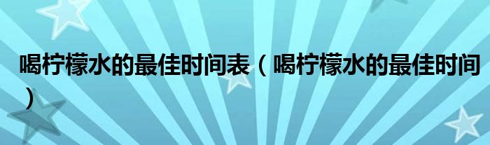 喝檸檬水的最佳時間表(喝檸檬水的最佳時間)