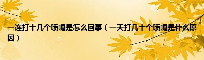 一連打十幾個(gè)噴嚏是怎么回事（一天打幾十個(gè)噴嚏是什么原因）