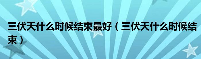 三伏天什么時候結束最好（三伏天什么時候結束）