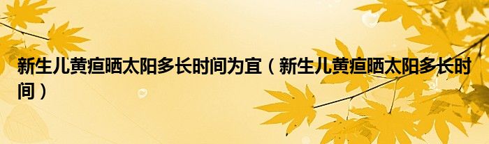 新生兒黃疸曬太陽多長時間為宜（新生兒黃疸曬太陽多長時間）