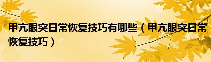 甲亢眼突日常恢復(fù)技巧有哪些（甲亢眼突日?；謴?fù)技巧）