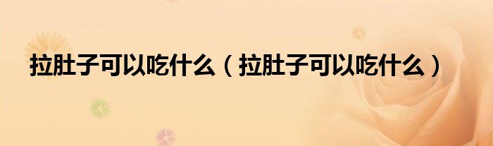 拉肚子可以吃什么(拉肚子可以吃什么)