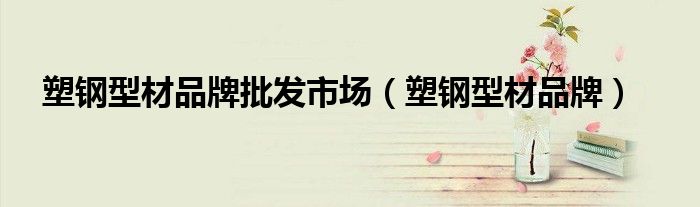 塑鋼型材品牌批發(fā)市場(chǎng)（塑鋼型材品牌）