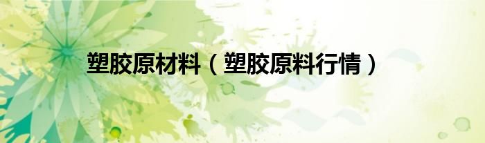 塑膠原材料（塑膠原料行情）