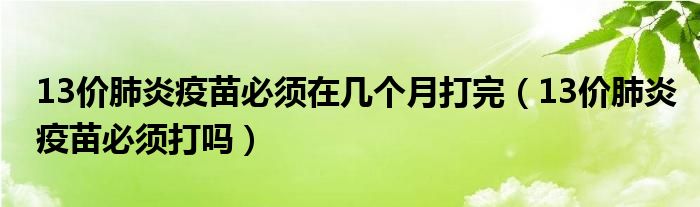 13價肺炎疫苗必須在幾個月打完（13價肺炎疫苗必須打嗎）