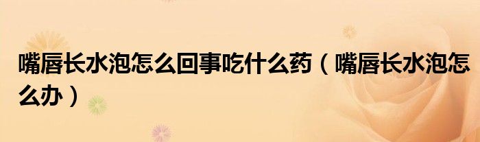 嘴唇長水泡怎么回事吃什么藥(嘴唇長水泡怎么辦)