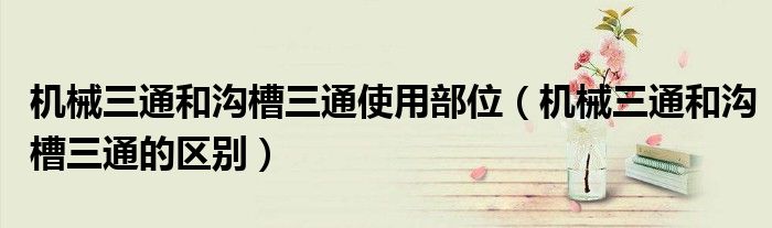 機(jī)械三通和溝槽三通使用部位（機(jī)械三通和溝槽三通的區(qū)別）