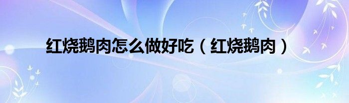紅燒鵝肉怎么做好吃（紅燒鵝肉）