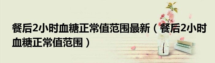 餐后2小時血糖正常值范圍最新（餐后2小時血糖正常值范圍）