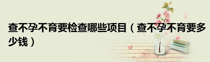 查不孕不育要檢查哪些項(xiàng)目(查不孕不育要多少錢(qián))