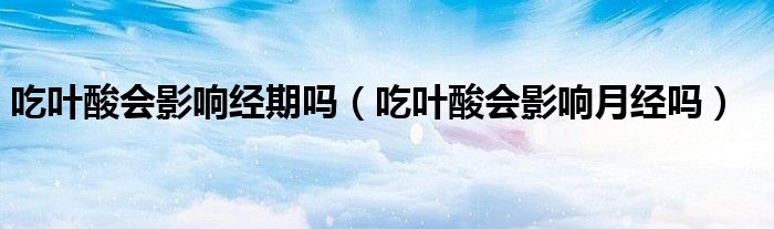 吃葉酸會(huì)影響經(jīng)期嗎（吃葉酸會(huì)影響月經(jīng)嗎）