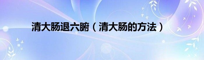 清大腸退六腑（清大腸的方法）