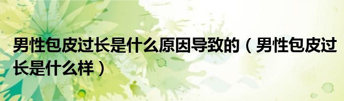 男性包皮過長(zhǎng)是什么原因?qū)е碌模行园み^長(zhǎng)是什么樣）
