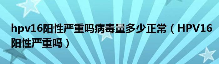 hpv16陽(yáng)性嚴(yán)重嗎病毒量多少正常（HPV16陽(yáng)性嚴(yán)重嗎）
