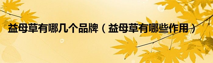 益母草有哪幾個品牌（益母草有哪些作用）