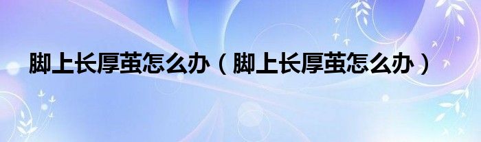 腳上長厚繭怎么辦（腳上長厚繭怎么辦）